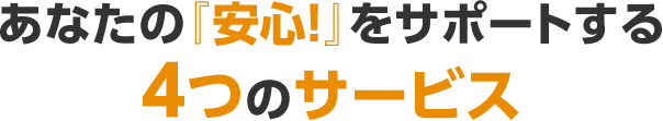 あなたの『安心!』をサポートする4つのサービス